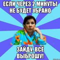 Если через 2 минуты не будет убрано Зайду, всё выброшу!