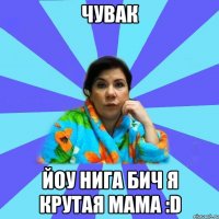 чувак йоу нига бич я крутая мама :D