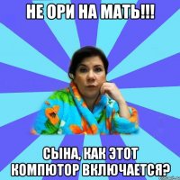 Не ори на мать!!! Сына, как этот компютор включается?