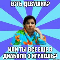 Есть девушка? Или ты все еще в Диаболо 3 играешь?