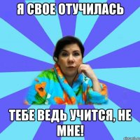 Я свое отучилась Тебе ведь учится, не мне!