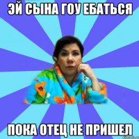 Эй сына гоу ебаться пока отец не пришел