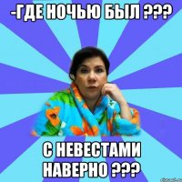 -Где ночью был ??? С невестами наверно ???