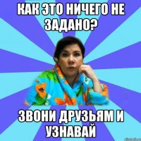 Как это ничего не задано? Звони друзьям и узнавай