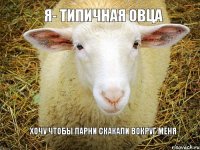 я- типичная овца хочу чтобы парни скакали вокруг меня