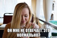  он мне не отвечает. это нормально?