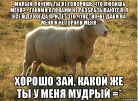 -милый, почему ты не говоришь что любишь меня? - Такими словами не разбрасываются, я всё жду когда придёт это чувство. Не дави на меня и не торопи меня. хорошо зай, какой же ты у меня мудрый =*