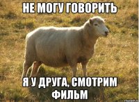 Не могу говорить Я у друга, смотрим фильм