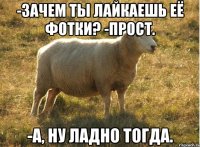 -зачем ты лайкаешь её фотки? -прост. -а, ну ладно тогда.