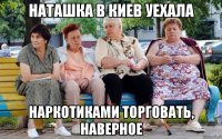 Наташка в Киев уехала наркотиками торговать, наверное