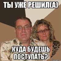 ТЫ УЖЕ РЕШИЛ(А) КУДА БУДЕШЬ ПОСТУПАТЬ?