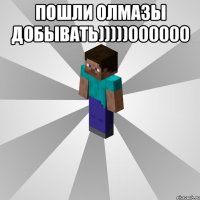 пошли олмазы добывать)))))000000 