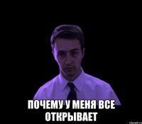  ПОЧЕМУ У МЕНЯ ВСЕ ОТКРЫВАЕТ