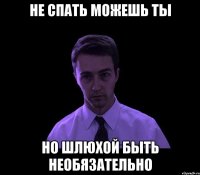 Не спать можешь ты Но шлюхой быть необязательно