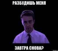 Разбудишь меня завтра снова?