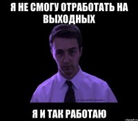 Я не смогу отработать на выходных Я и так работаю