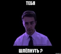 тебя шлёпнуть ?