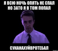 Я всю ночь опять не спал Но зато я в том попал Суканахуйвротебал