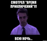 смотрел "Время приключений"!!! Всю ночь...