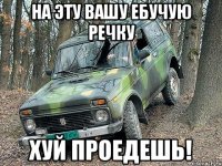 На эту вашу ебучую речку Хуй проедешь!