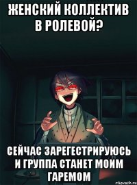 женский коллектив в ролевой? сейчас зарегестрируюсь и группа станет моим гаремом