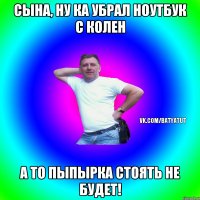 Сына, ну ка убрал ноутбук с колен а то пыпырка стоять не будет!