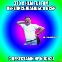 это с кем ты там переписываешься всё? с невестами не бось?)