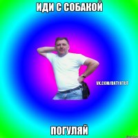 иди с собакой погуляй