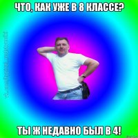 Что, как уже в 8 классе? Ты ж недавно был в 4!