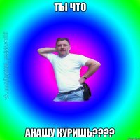 Ты Что АНАШУ КУРИШЬ????