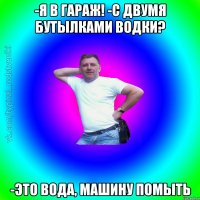 -Я в гараж! -С двумя бутылками водки? -Это вода, машину помыть