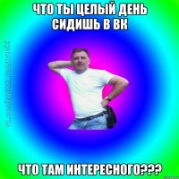 Что ты целый день сидишь в ВК Что там интересного???