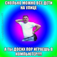 сколько можно все дети на улице а ты досих пор играешь в компьютер!!!!