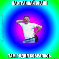 Настраивай скайп Там родня собралась