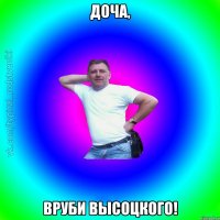 Доча, Вруби Высоцкого!