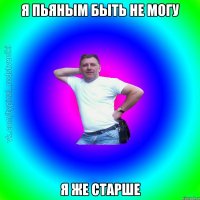 я пьяным быть не могу я же старше