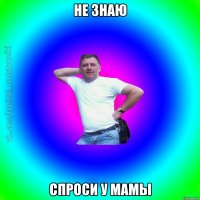 Не знаю Спроси у мамы