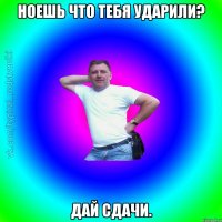 Ноешь что тебя ударили? Дай сдачи.