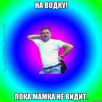 На водку! Пока мамка не видит.