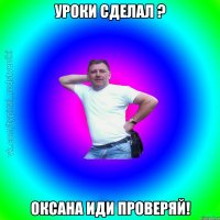 уроки сделал ? Оксана иди проверяй!