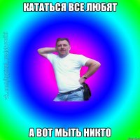 кататься все любят а вот мыть никто