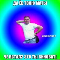 Да ёб твою мать! че встал? это ты виноват!