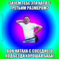 зачем тебе эта Катя с третьим размером? вон Натаха с соседнего подъезда хорошая баба!