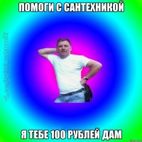 помоги с сантехникой я тебе 100 рублей дам