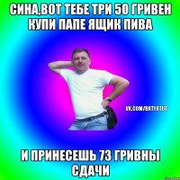 Сина,вот тебе три 50 гривен купи папе ящик пива и принесешь 73 гривны сдачи