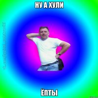 Ну а хули ёпты