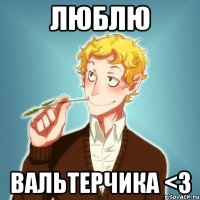 ЛЮБЛЮ ВАЛЬТЕРЧИКА <3