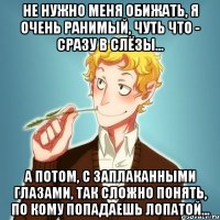 Не нужно меня обижать, я очень ранимый, чуть что - сразу в слёзы... А потом, с заплаканными глазами, так сложно понять, по кому попадаешь лопатой...