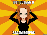 Вот возьму и Задам вопрос