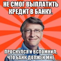 Не смог выплатить кредит в банку. Проснулся и вспомнил, что банк должен мне